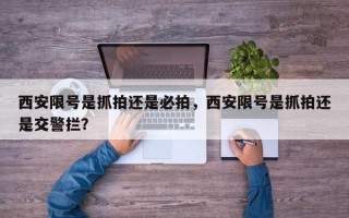 西安限号是抓拍还是必拍，西安限号是抓拍还是交警拦？