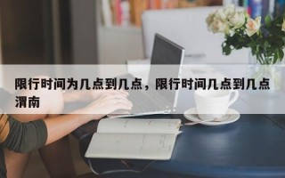 限行时间为几点到几点，限行时间几点到几点渭南