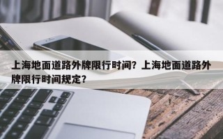 上海地面道路外牌限行时间？上海地面道路外牌限行时间规定？