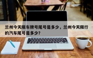 兰州今天限车牌号尾号是多少，兰州今天限行的汽车尾号是多少？