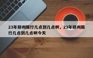 23年郑州限行几点到几点啊，23年郑州限行几点到几点啊今天