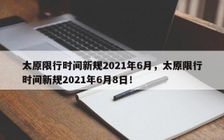 太原限行时间新规2021年6月，太原限行时间新规2021年6月8日！