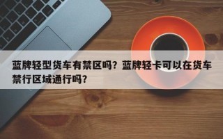 蓝牌轻型货车有禁区吗？蓝牌轻卡可以在货车禁行区域通行吗？