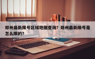 郑州最新限号区域地图查询？郑州最新限号是怎么限的？