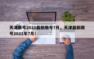 天津限号2021最新限号7月，天津最新限号2021年7月！