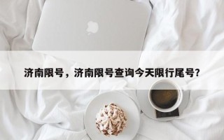 济南限号，济南限号查询今天限行尾号？