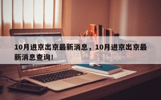 10月进京出京最新消息，10月进京出京最新消息查询！