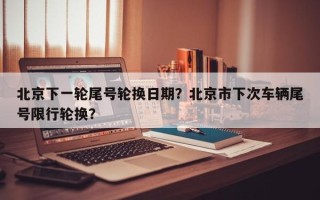 北京下一轮尾号轮换日期？北京市下次车辆尾号限行轮换？