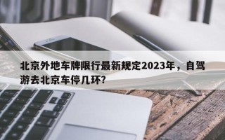 北京外地车牌限行最新规定2023年，自驾游去北京车停几环？