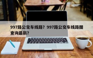 997路公交车线路？997路公交车线路图查询最新？