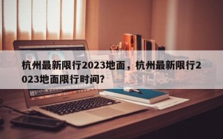 杭州最新限行2023地面，杭州最新限行2023地面限行时间？