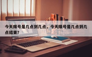 今天限号是几点到几点，今天限号是几点到几点结束？