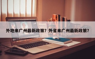 外地来广州最新政策？外省来广州最新政策？