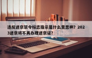 违反进京禁令标志指示是什么意思啊？2023进京将不再办理进京证？