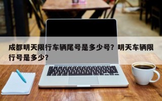 成都明天限行车辆尾号是多少号？明天车辆限行号是多少？