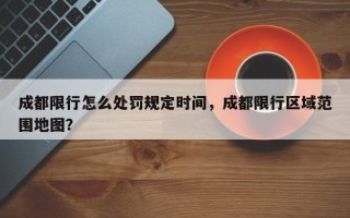 成都限行怎么处罚规定时间，成都限行区域范围地图？