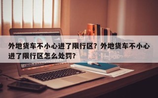 外地货车不小心进了限行区？外地货车不小心进了限行区怎么处罚？