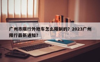 广州市限行外地车怎么限制的？2023广州限行最新通知？