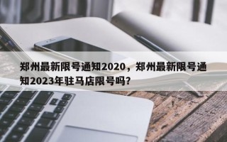 郑州最新限号通知2020，郑州最新限号通知2023年驻马店限号吗？