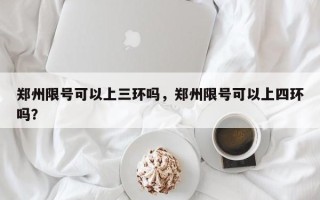 郑州限号可以上三环吗，郑州限号可以上四环吗？