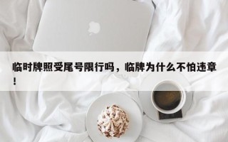 临时牌照受尾号限行吗，临牌为什么不怕违章！