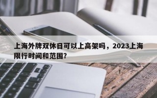 上海外牌双休日可以上高架吗，2023上海限行时间和范围？