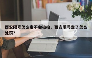 西安限号怎么走不会被拍，西安限号走了怎么处罚？