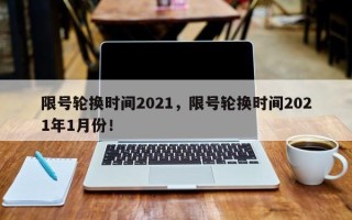 限号轮换时间2021，限号轮换时间2021年1月份！