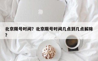 北京限号时间？北京限号时间几点到几点解除？