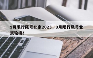 9月限行尾号北京2023，9月限行尾号北京轮换！