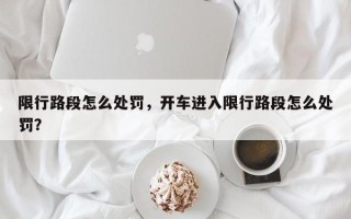 限行路段怎么处罚，开车进入限行路段怎么处罚？