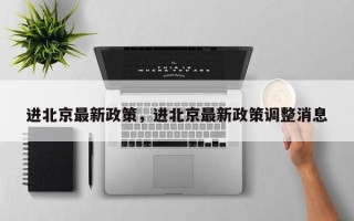 进北京最新政策，进北京最新政策调整消息