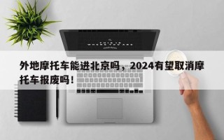 外地摩托车能进北京吗，2024有望取消摩托车报废吗！