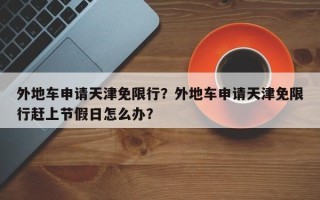 外地车申请天津免限行？外地车申请天津免限行赶上节假日怎么办？