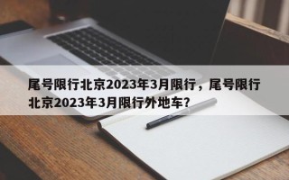 尾号限行北京2023年3月限行，尾号限行北京2023年3月限行外地车？