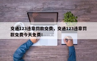 交通123违章罚款交费，交通123违章罚款交费今天免费！