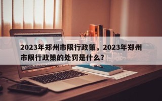 2023年郑州市限行政策，2023年郑州市限行政策的处罚是什么？