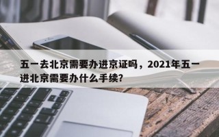 五一去北京需要办进京证吗，2021年五一进北京需要办什么手续？