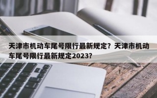 天津市机动车尾号限行最新规定？天津市机动车尾号限行最新规定2023？