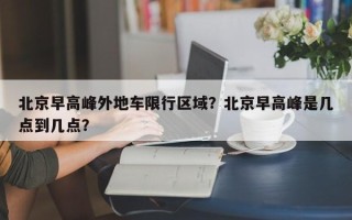 北京早高峰外地车限行区域？北京早高峰是几点到几点？