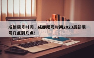 成都限号时间，成都限号时间2023最新限号几点到几点！