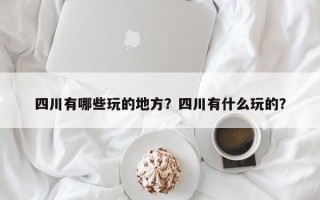 四川有哪些玩的地方？四川有什么玩的？