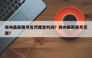 郑州最新限号处罚规定时间？郑州最新限号范围？