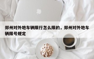 郑州对外地车辆限行怎么限的，郑州对外地车辆限号规定