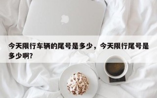 今天限行车辆的尾号是多少，今天限行尾号是多少啊？