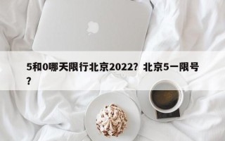 5和0哪天限行北京2022？北京5一限号？