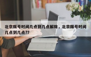 北京限号时间几点到几点解除，北京限号时间几点到几点?？