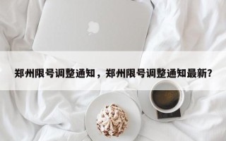 郑州限号调整通知，郑州限号调整通知最新？