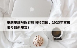 重庆车牌号限行时间和范围，2023年重庆限号最新规定？