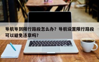 导航导到限行路段怎么办？导航设置限行路段可以避免违章吗？